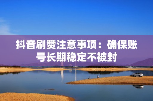 抖音刷赞注意事项：确保账号长期稳定不被封