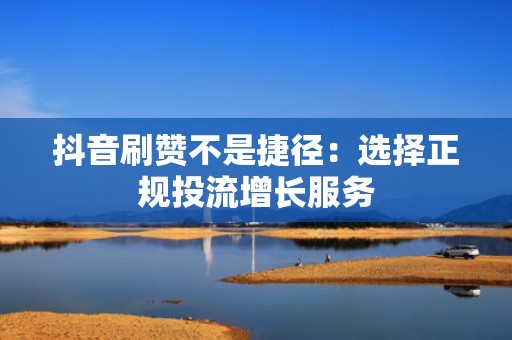 抖音刷赞不是捷径：选择正规投流增长服务