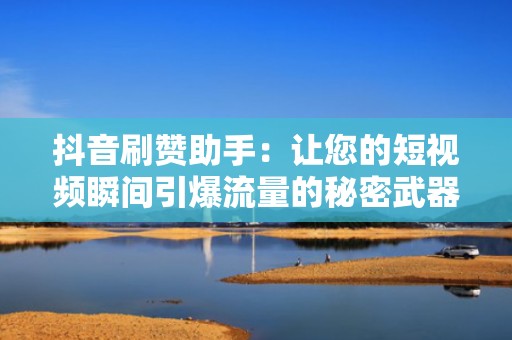 抖音刷赞助手：让您的短视频瞬间引爆流量的秘密武器