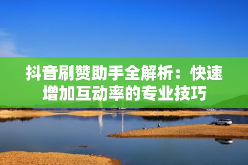 抖音刷赞助手全解析：快速增加互动率的专业技巧