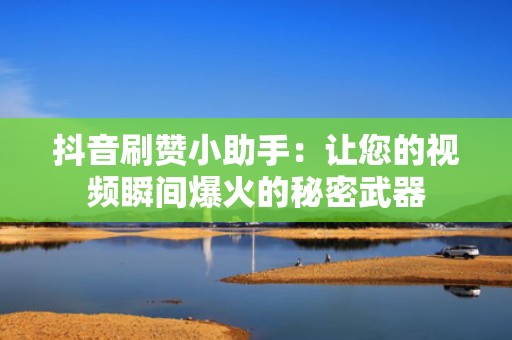 抖音刷赞小助手：让您的视频瞬间爆火的秘密武器