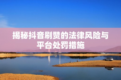 揭秘抖音刷赞的法律风险与平台处罚措施
