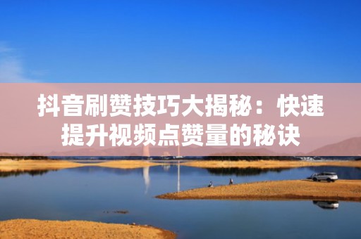 抖音刷赞技巧大揭秘：快速提升视频点赞量的秘诀