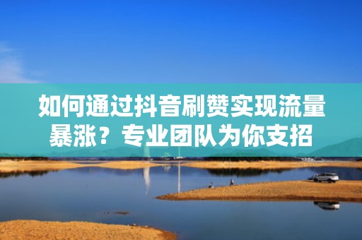 如何通过抖音刷赞实现流量暴涨？专业团队为你支招