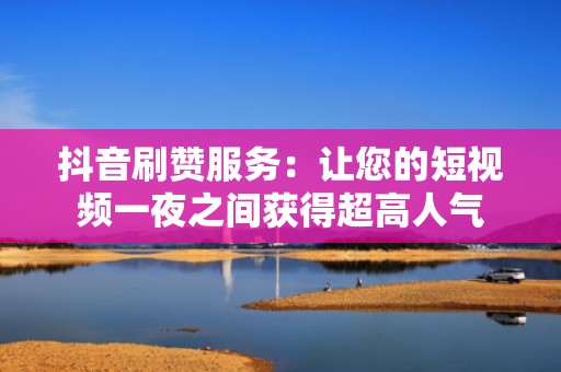 抖音刷赞服务：让您的短视频一夜之间获得超高人气