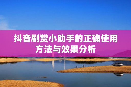 抖音刷赞小助手的正确使用方法与效果分析