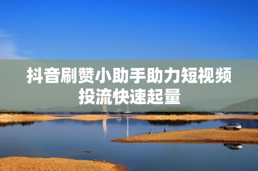 抖音刷赞小助手助力短视频投流快速起量