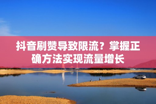 抖音刷赞导致限流？掌握正确方法实现流量增长