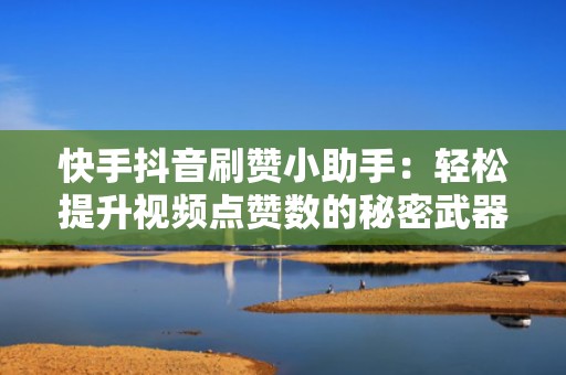 快手抖音刷赞小助手：轻松提升视频点赞数的秘密武器