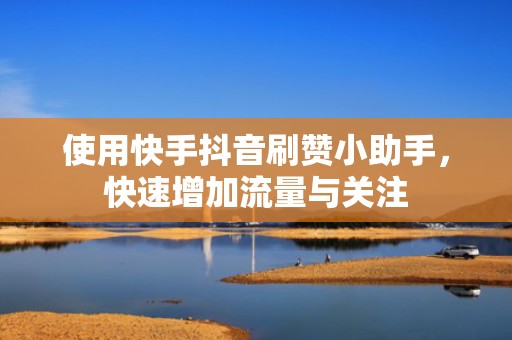 使用快手抖音刷赞小助手，快速增加流量与关注