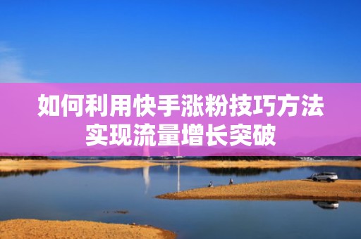 如何利用快手涨粉技巧方法实现流量增长突破 如何利用快手涨粉技巧方法实现流量增长突破