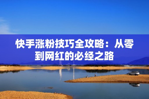 快手涨粉技巧全攻略：从零到网红的必经之路