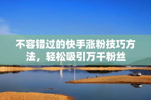 不容错过的快手涨粉技巧方法，轻松吸引万千粉丝