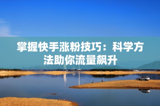 掌握快手涨粉技巧：科学方法助你流量飙升