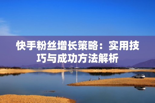 快手粉丝增长策略：实用技巧与成功方法解析