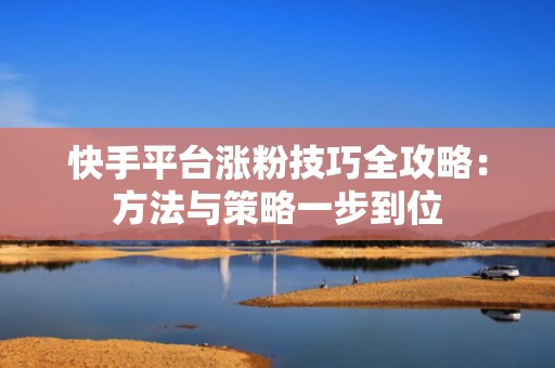 快手平台涨粉技巧全攻略：方法与策略一步到位