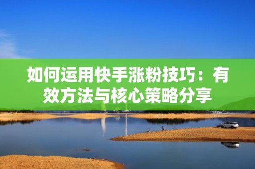 如何运用快手涨粉技巧：有效方法与核心策略分享