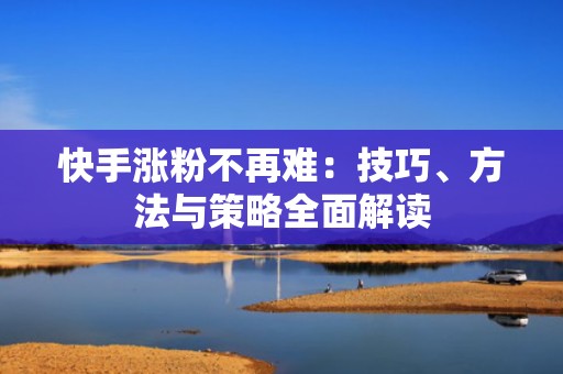 快手涨粉不再难：技巧、方法与策略全面解读