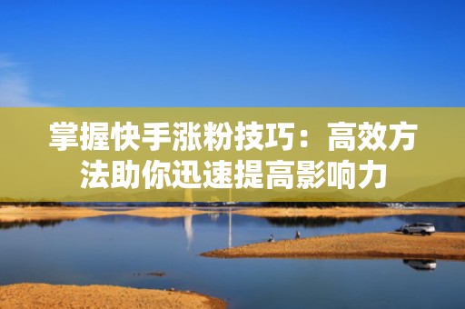 掌握快手涨粉技巧：高效方法助你迅速提高影响力