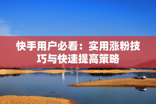快手用户必看：实用涨粉技巧与快速提高策略