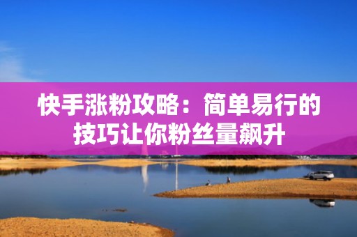 快手涨粉攻略：简单易行的技巧让你粉丝量飙升