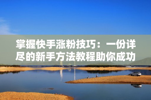 掌握快手涨粉技巧：一份详尽的新手方法教程助你成功