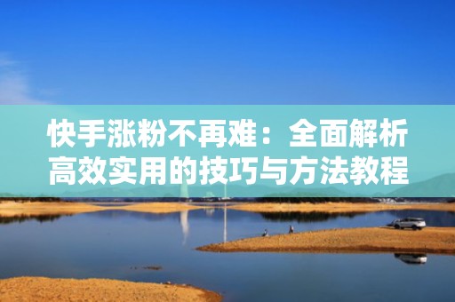 快手涨粉不再难：全面解析高效实用的技巧与方法教程
