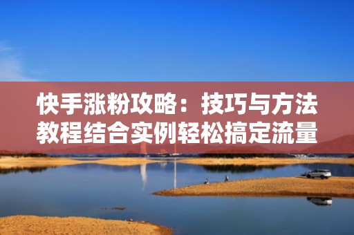 快手涨粉攻略：技巧与方法教程结合实例轻松搞定流量增长