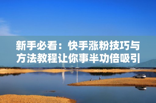 新手必看：快手涨粉技巧与方法教程让你事半功倍吸引更多关注