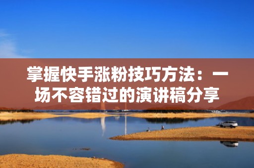 掌握快手涨粉技巧方法：一场不容错过的演讲稿分享