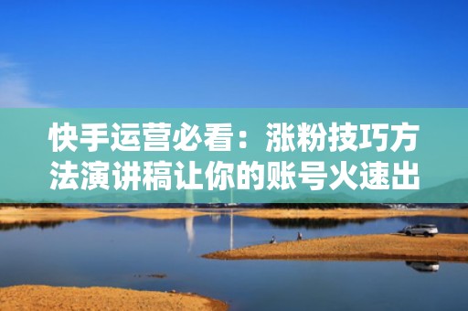 快手运营必看：涨粉技巧方法演讲稿让你的账号火速出圈