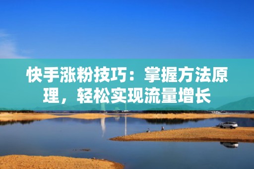 快手涨粉技巧：掌握方法原理，轻松实现流量增长