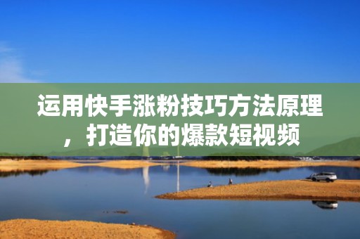 运用快手涨粉技巧方法原理，打造你的爆款短视频