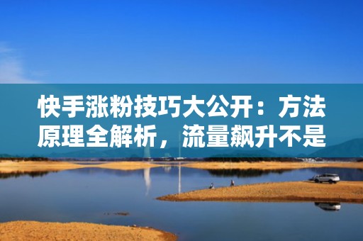快手涨粉技巧大公开：方法原理全解析，流量飙升不是梦