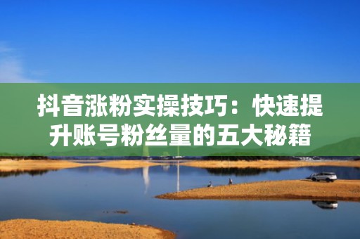 抖音涨粉实操技巧：快速提升账号粉丝量的五大秘籍