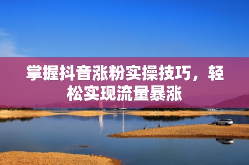 掌握抖音涨粉实操技巧，轻松实现流量暴涨