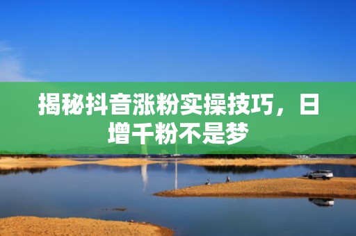揭秘抖音涨粉实操技巧，日增千粉不是梦