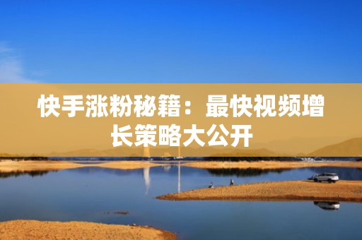 快手涨粉秘籍：最快视频增长策略大公开
