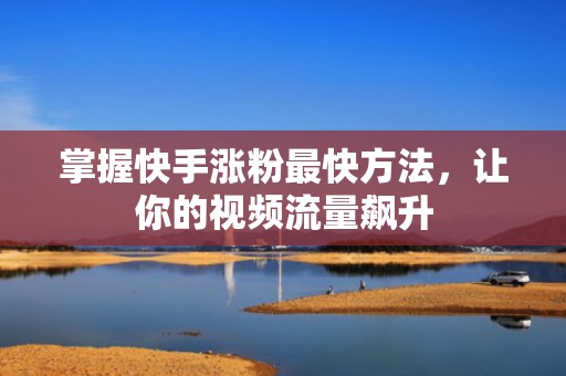 掌握快手涨粉最快方法，让你的视频流量飙升