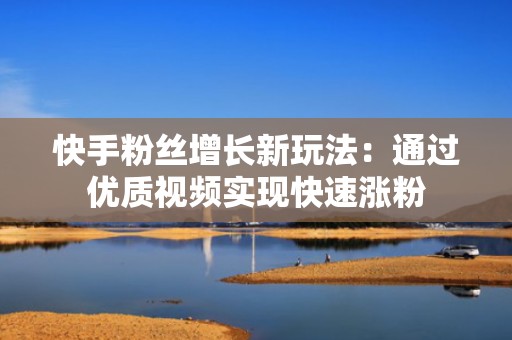 快手粉丝增长新玩法：通过优质视频实现快速涨粉