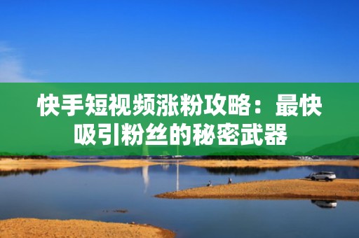 快手短视频涨粉攻略：最快吸引粉丝的秘密武器