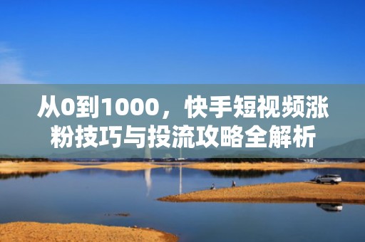 从0到1000，快手短视频涨粉技巧与投流攻略全解析