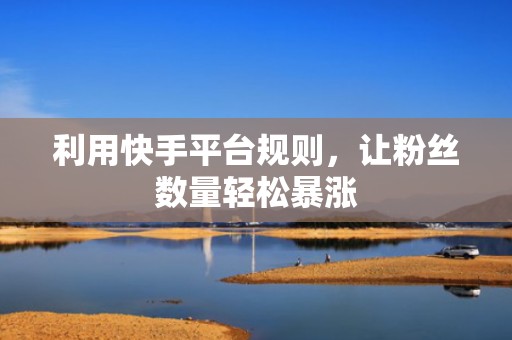 利用快手平台规则，让粉丝数量轻松暴涨