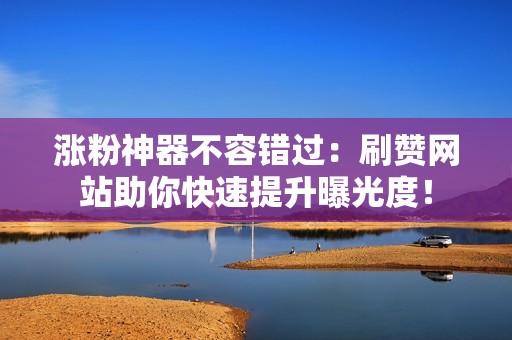 涨粉神器不容错过:刷赞网站助你快速提升曝光度! 涨粉神器不容错过:刷赞网站助你快速提升曝光度!