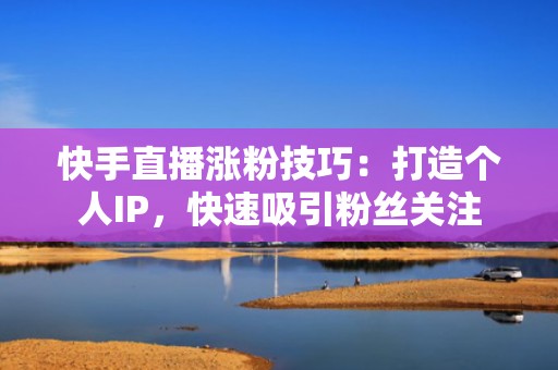 快手直播涨粉技巧：打造个人IP，快速吸引粉丝关注
