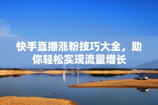 快手直播涨粉技巧大全，助你轻松实现流量增长