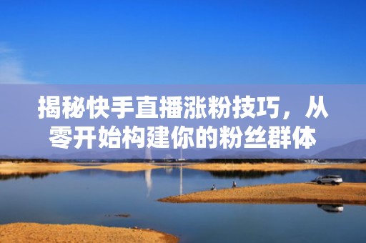揭秘快手直播涨粉技巧，从零开始构建你的粉丝群体