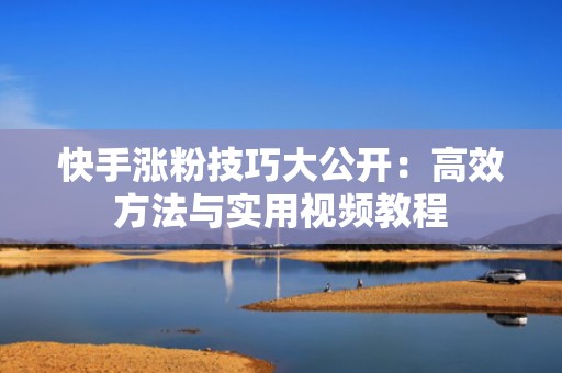 快手涨粉技巧大公开：高效方法与实用视频教程
