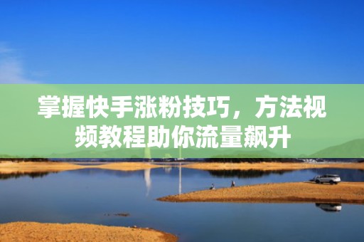 掌握快手涨粉技巧，方法视频教程助你流量飙升