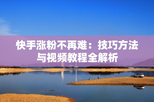 快手涨粉不再难：技巧方法与视频教程全解析